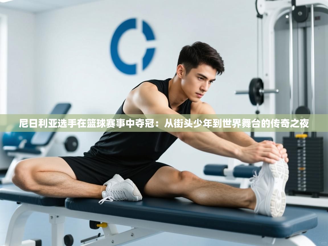 尼日利亚选手在篮球赛事中夺冠：从街头少年到世界舞台的传奇之夜  第1张