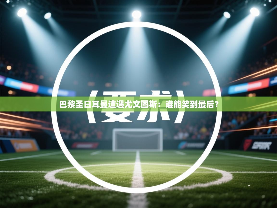 巴黎圣日耳曼遭遇尤文图斯:谁能笑到最后? 第1张