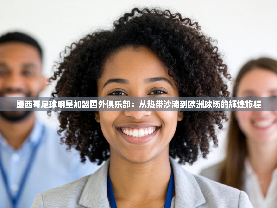 墨西哥足球明星加盟国外俱乐部：从热带沙滩到欧洲球场的辉煌旅程  第2张