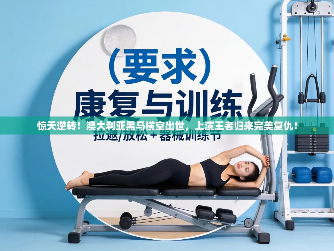 惊天逆转!澳大利亚黑马横空出世,上演王者归来完美复仇! 第1张